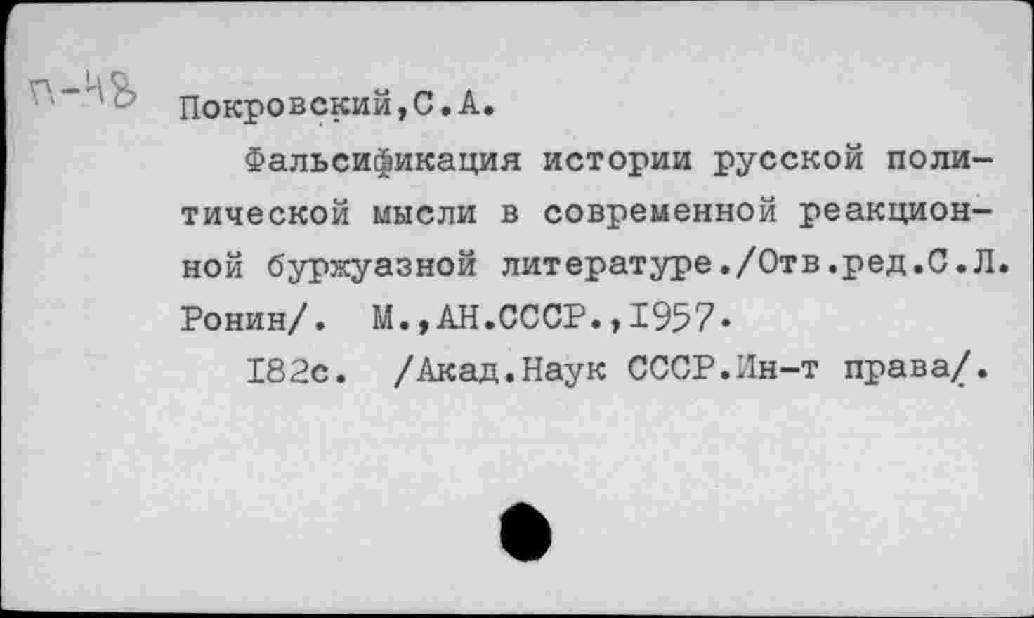 ﻿Покровский,С.А.
Фальсификация истории русской политической мысли в современной реакционной буржуазной литературе./Отв.ред.С.Л. Ронин/. М.,АН.СССР.,1957-
182с. /Акад.Наук СССР.Ин-т права/.